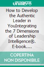 How to Develop the Authentic Leader in YouIntegrating the 7 Dimensions of Leadership Intelligence®. E-book. Formato EPUB