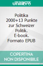 Politika 2000+13 Punkte zur Schweizer Politik. E-book. Formato EPUB ebook