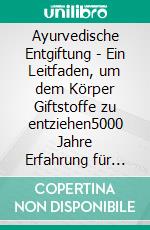 Ayurvedische Entgiftung  - Ein Leitfaden, um dem Körper Giftstoffe zu entziehen5000 Jahre Erfahrung für Ihre Gesundheit und Schönheit. E-book. Formato EPUB