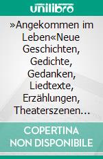 »Angekommen im Leben«Neue Geschichten, Gedichte, Gedanken, Liedtexte, Erzählungen, Theaterszenen und Glossen eines »Nüchternen«. E-book. Formato EPUB ebook