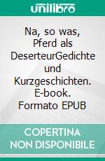 Na, so was, Pferd als DeserteurGedichte und Kurzgeschichten. E-book. Formato EPUB ebook di Ernst Woll