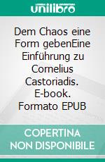 Dem Chaos eine Form gebenEine Einführung zu Cornelius Castoriadis. E-book. Formato EPUB