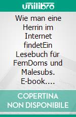 Wie man eine Herrin im Internet findetEin Lesebuch für FemDoms und Malesubs. E-book. Formato EPUB ebook