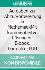 Aufgaben zur Abiturvorbereitung in MathematikMit kommentierten Lösungen. E-book. Formato EPUB