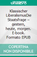 Klassischer LiberalismusDie Staatsfrage – gestern, heute, morgen. E-book. Formato EPUB