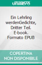 Ein Lehrling werdenGedichte, Dritter Teil. E-book. Formato EPUB