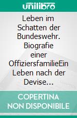 Leben im Schatten der Bundeswehr. Biografie einer OffiziersfamilieEin Leben nach der Devise &quot;Erst die Armee und dann die Familie&quot;. E-book. Formato EPUB ebook