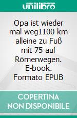 Opa ist wieder mal weg1100 km alleine zu Fuß mit 75 auf Römerwegen. E-book. Formato EPUB ebook