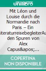 Mit Léon und Louise durch die Normandie nach Paris – Ein LiteraturreisebegleiterAuf den Spuren von Alex Capus' Bestseller. E-book. Formato EPUB ebook di Annette Derksen