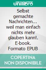 Selbst gemachte Nachrichten... weil man einfach nichts mehr glauben kann!. E-book. Formato EPUB ebook di Anna Dorb