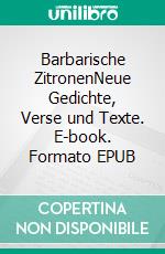 Barbarische ZitronenNeue Gedichte, Verse und Texte. E-book. Formato EPUB ebook