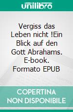 Vergiss das Leben nicht !Ein Blick auf den Gott Abrahams. E-book. Formato EPUB ebook di Matthias Hofmann