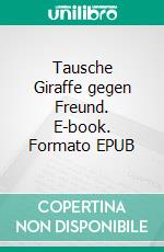 Tausche Giraffe gegen Freund. E-book. Formato EPUB