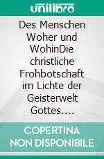 Des Menschen Woher und WohinDie christliche Frohbotschaft im Lichte der Geisterwelt Gottes. E-book. Formato EPUB ebook di Gottfried Briemle