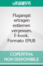 Flugangst ertragen entlernen vergessen. E-book. Formato EPUB ebook