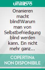 Onanieren macht blind!Warum man von Selbstbefriedigung blind werden kann. Ein nicht mehr ganz zeitgemäßer Ratgeber aus dem 19. Jahrhundert.. E-book. Formato EPUB ebook