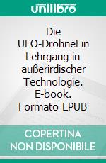 Die UFO-DrohneEin Lehrgang in außerirdischer Technologie. E-book. Formato EPUB