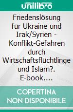 Friedenslösung für Ukraine und Irak/Syrien - Konflikt-Gefahren durch Wirtschaftsflüchtlinge und Islam?. E-book. Formato EPUB ebook