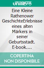 Eine Kleine Rathenower GeschichteErlebnisse eines alten Märkers in seiner Geburtsstadt. E-book. Formato EPUB ebook