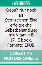 Krebs? Nur noch als Sternzeichen!Eine erfolgreiche Selbstbehandlung mit Vitamin B 17. E-book. Formato EPUB ebook di Norbert Kilian