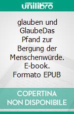 glauben und GlaubeDas Pfand zur Bergung der Menschenwürde. E-book. Formato EPUB