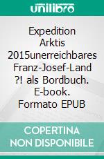 Expedition  Arktis  2015unerreichbares Franz-Josef-Land ?!  als  Bordbuch. E-book. Formato EPUB ebook