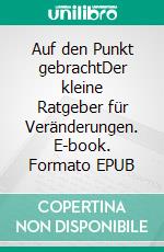 Auf den Punkt gebrachtDer kleine Ratgeber für Veränderungen. E-book. Formato EPUB ebook