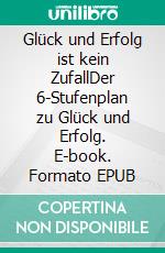 Glück und Erfolg ist kein ZufallDer 6-Stufenplan zu Glück und Erfolg. E-book. Formato EPUB ebook
