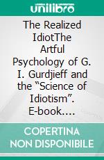 The Realized IdiotThe Artful Psychology of G. I. Gurdjieff and the “Science of Idiotism”. E-book. Formato EPUB ebook