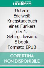 Unterm Edelweiß   Kriegstagebuch eines Funkers der 1. Gebirgsdivision. E-book. Formato EPUB ebook di Johann Kogler