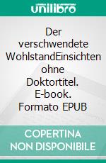 Der verschwendete WohlstandEinsichten ohne Doktortitel. E-book. Formato EPUB ebook