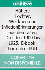 Höhere Tochter, Weltkrieg und InflationErinnerungen aus dem alten Dresden 1900 bis 1925. E-book. Formato EPUB ebook