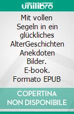 Mit vollen Segeln in ein glückliches AlterGeschichten Anekdoten Bilder. E-book. Formato EPUB ebook