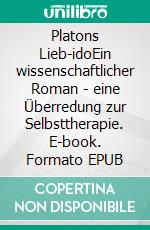 Platons Lieb-idoEin wissenschaftlicher Roman - eine Überredung zur Selbsttherapie. E-book. Formato EPUB ebook