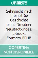 Sehnsucht nach FreiheitDie Geschichte eines Dresdner Neustadtkindes. E-book. Formato EPUB