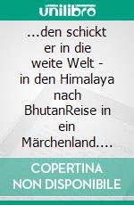 ...den schickt er in die weite Welt - in den Himalaya nach BhutanReise in ein Märchenland. E-book. Formato EPUB ebook