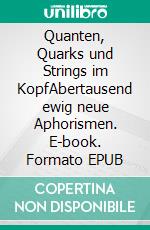 Quanten, Quarks und Strings im KopfAbertausend ewig neue Aphorismen. E-book. Formato EPUB ebook