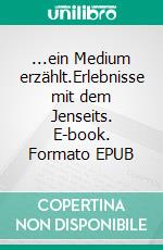 ...ein Medium erzählt.Erlebnisse mit dem Jenseits. E-book. Formato EPUB ebook