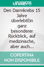 Den Darmkrebs 15 Jahre überlebtEin ganz besonderer Rückblick, auf medizinische, aber auch seelische, geistig-spirituelle Komponenten. E-book. Formato EPUB