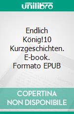 Endlich König!10 Kurzgeschichten. E-book. Formato EPUB