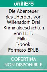 Die Abenteuer des „Herbert von Willensdorf“Drei Kriminalgeschichten von H. E. Miller. E-book. Formato EPUB ebook