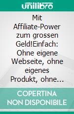 Mit Affiliate-Power zum grossen Geld!Einfach: Ohne eigene Webseite, ohne eigenes Produkt, ohne Investment, innerhalb weniger Tage umsetzbar – Tausendfach  bewährt seit Jahren.. E-book. Formato EPUB ebook