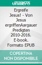 Ergreife Jesus! - Von Jesus ergriffenAargauer Predigten 2010-2016. E-book. Formato EPUB ebook di Michael Freiburghaus