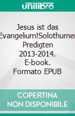 Jesus ist das Evangelium!Solothurner Predigten 2013-2014. E-book. Formato EPUB ebook