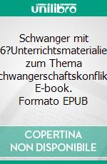 Schwanger mit 16?Unterrichtsmaterialien zum Thema Schwangerschaftskonflikt. E-book. Formato EPUB ebook