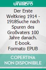 Der Erste Weltkrieg 1914 - 1918Suche nach Spuren des Großvaters 100 Jahre danach. E-book. Formato EPUB ebook di Erich Rüppel