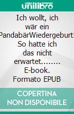 Ich wollt, ich wär ein PandabärWiedergeburt! So hatte ich das nicht erwartet........ E-book. Formato EPUB ebook