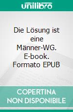 Die Lösung ist eine Männer-WG. E-book. Formato EPUB ebook