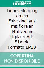 Liebeserklärung an ein EnkelkindLyrik mit floralen Motiven in digitaler Art. E-book. Formato EPUB ebook