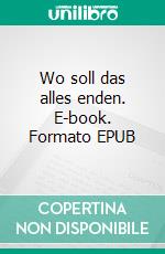 Wo soll das alles enden. E-book. Formato EPUB ebook